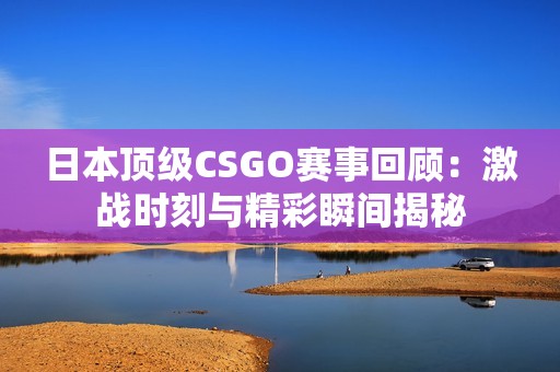 日本顶级CSGO赛事回顾：激战时刻与精彩瞬间揭秘