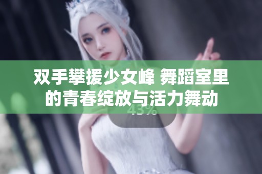 双手攀援少女峰 舞蹈室里的青春绽放与活力舞动