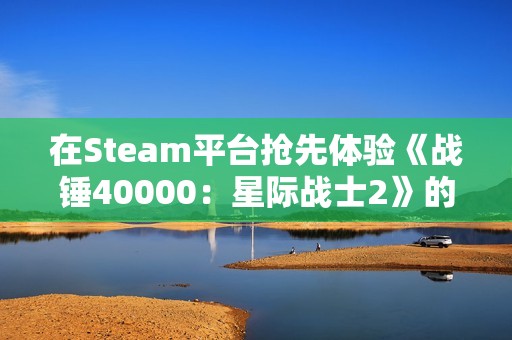 在Steam平台抢先体验《战锤40000：星际战士2》的震撼战斗！