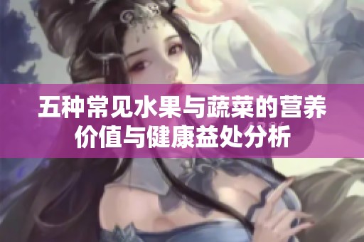 五种常见水果与蔬菜的营养价值与健康益处分析