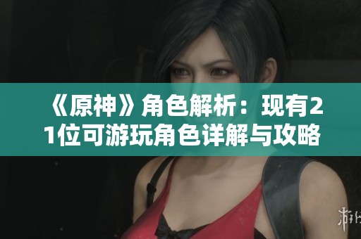 《原神》角色解析：现有21位可游玩角色详解与攻略