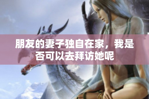 朋友的妻子独自在家，我是否可以去拜访她呢