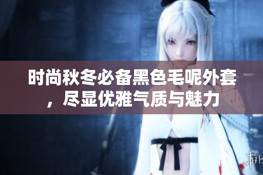 时尚秋冬必备黑色毛呢外套，尽显优雅气质与魅力