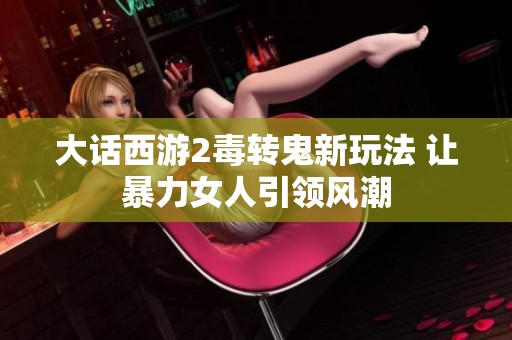 大话西游2毒转鬼新玩法 让暴力女人引领风潮