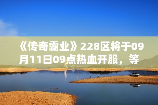 《传奇霸业》228区将于09月11日09点热血开服，等你来战！