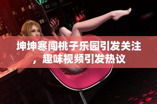 坤坤寒闯桃子乐园引发关注，趣味视频引发热议