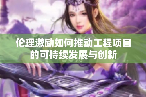 伦理激励如何推动工程项目的可持续发展与创新