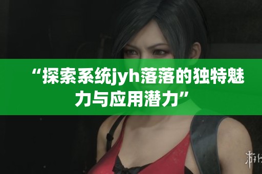 “探索系统jyh落落的独特魅力与应用潜力”