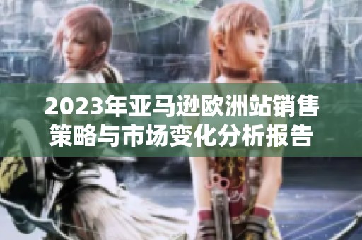 2023年亚马逊欧洲站销售策略与市场变化分析报告