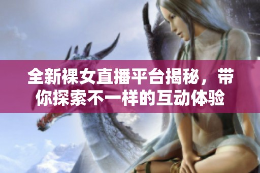 全新裸女直播平台揭秘，带你探索不一样的互动体验