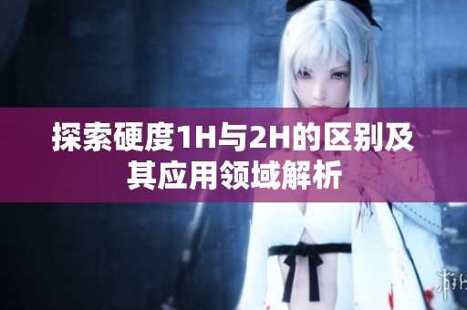 探索硬度1H与2H的区别及其应用领域解析