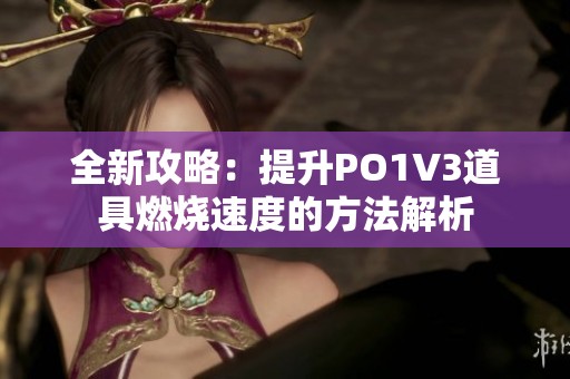 全新攻略：提升PO1V3道具燃烧速度的方法解析