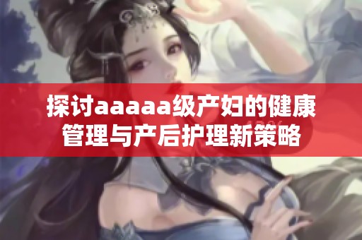 探讨aaaaa级产妇的健康管理与产后护理新策略