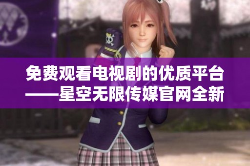 免费观看电视剧的优质平台——星空无限传媒官网全新上线