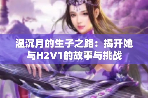 温沉月的生子之路：揭开她与H2V1的故事与挑战