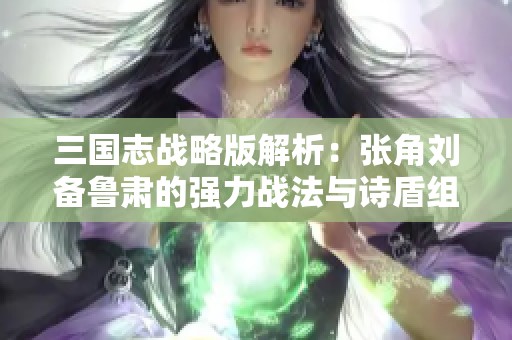 三国志战略版解析：张角刘备鲁肃的强力战法与诗盾组合策略分析