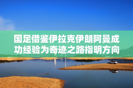 国足借鉴伊拉克伊朗阿曼成功经验为奇迹之路指明方向