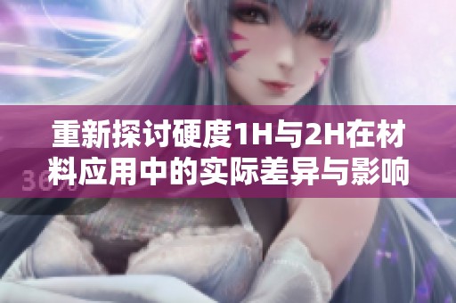 重新探讨硬度1H与2H在材料应用中的实际差异与影响