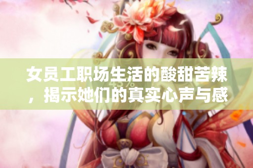 女员工职场生活的酸甜苦辣，揭示她们的真实心声与感受