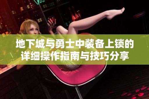 地下城与勇士中装备上锁的详细操作指南与技巧分享