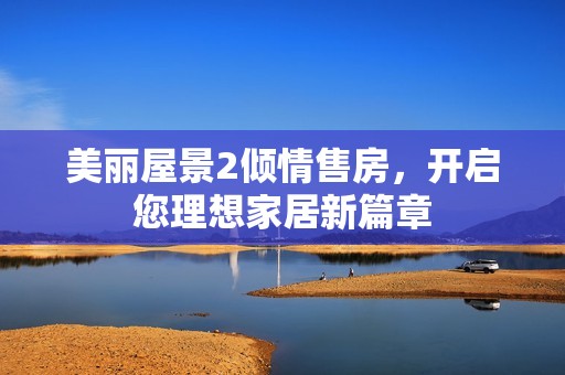 美丽屋景2倾情售房，开启您理想家居新篇章