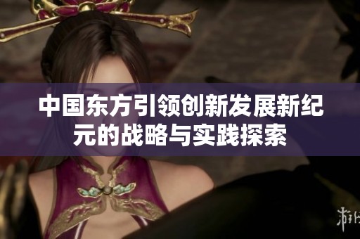 中国东方引领创新发展新纪元的战略与实践探索