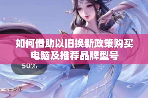 如何借助以旧换新政策购买电脑及推荐品牌型号