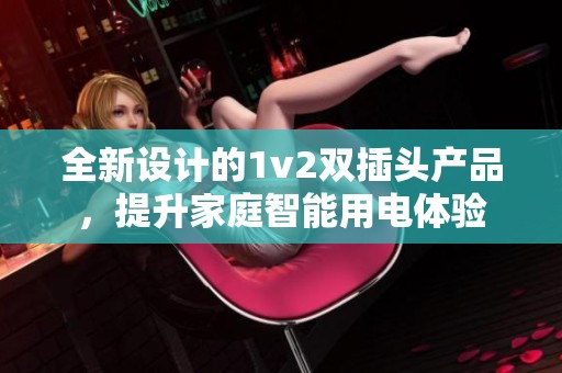 全新设计的1v2双插头产品，提升家庭智能用电体验