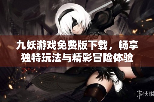 九妖游戏免费版下载，畅享独特玩法与精彩冒险体验