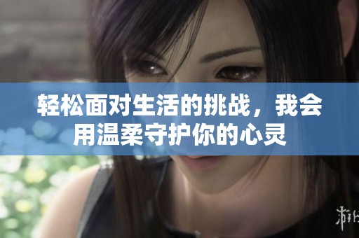 轻松面对生活的挑战，我会用温柔守护你的心灵