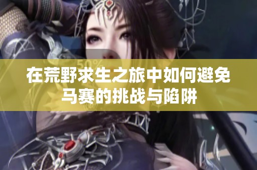 在荒野求生之旅中如何避免马赛的挑战与陷阱