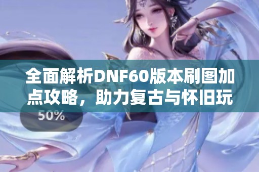 全面解析DNF60版本刷图加点攻略，助力复古与怀旧玩家轻松致胜