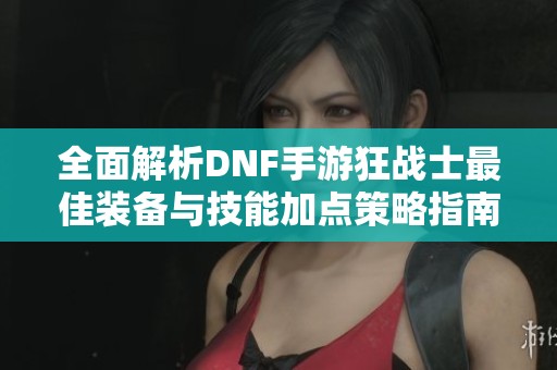 全面解析DNF手游狂战士最佳装备与技能加点策略指南