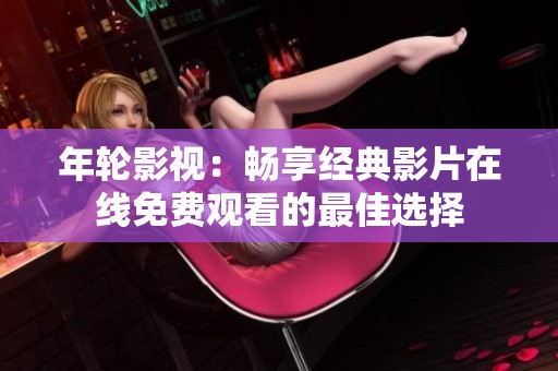年轮影视：畅享经典影片在线免费观看的最佳选择