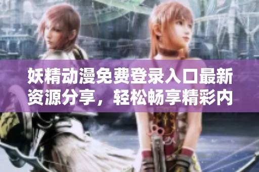 妖精动漫免费登录入口最新资源分享，轻松畅享精彩内容