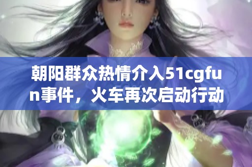 朝阳群众热情介入51cgfun事件，火车再次启动行动