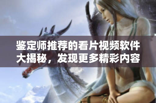 鉴定师推荐的看片视频软件大揭秘，发现更多精彩内容