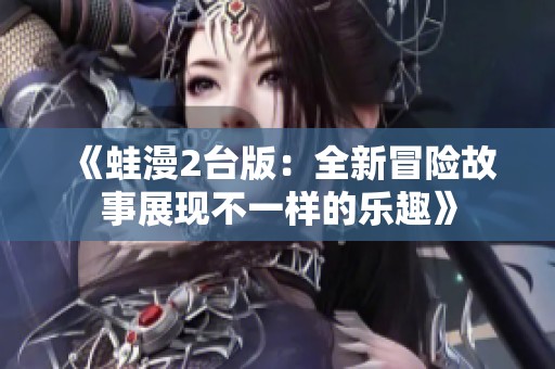 《蛙漫2台版：全新冒险故事展现不一样的乐趣》