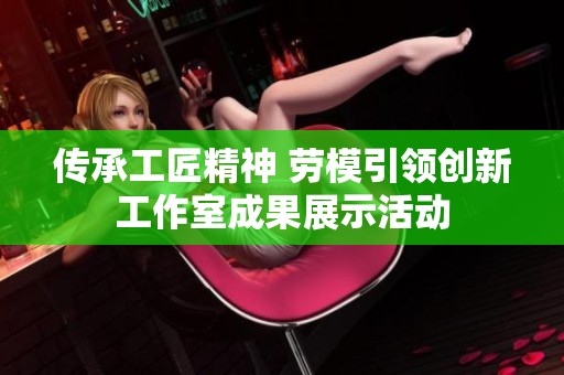 传承工匠精神 劳模引领创新工作室成果展示活动