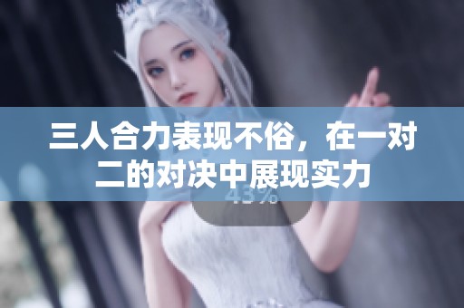 三人合力表现不俗，在一对二的对决中展现实力