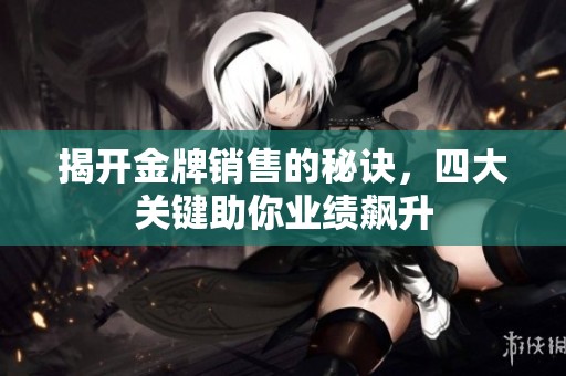 揭开金牌销售的秘诀，四大关键助你业绩飙升