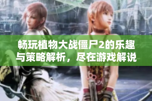 畅玩植物大战僵尸2的乐趣与策略解析，尽在游戏解说视频中