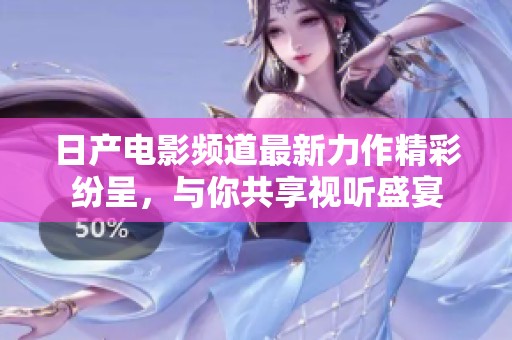 日产电影频道最新力作精彩纷呈，与你共享视听盛宴