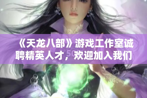《天龙八部》游戏工作室诚聘精英人才，欢迎加入我们团队！