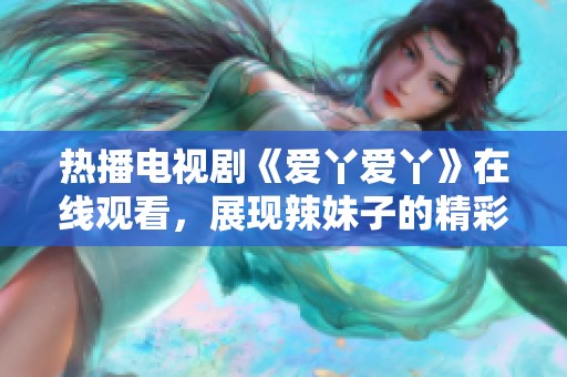 热播电视剧《爱丫爱丫》在线观看，展现辣妹子的精彩故事