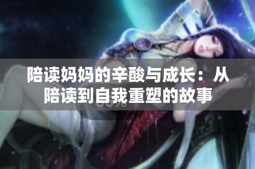 陪读妈妈的辛酸与成长：从陪读到自我重塑的故事