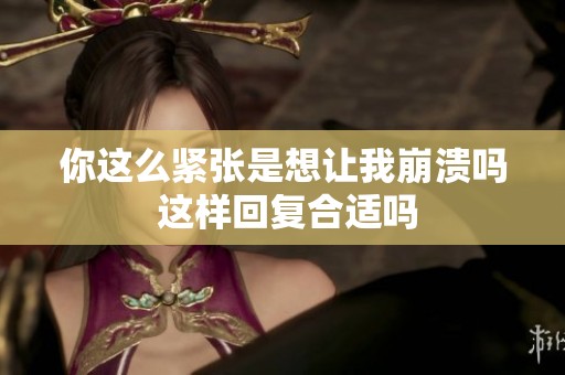 你这么紧张是想让我崩溃吗 这样回复合适吗