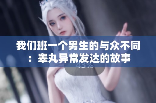 我们班一个男生的与众不同：睾丸异常发达的故事
