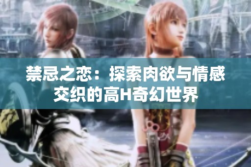 禁忌之恋：探索肉欲与情感交织的高H奇幻世界