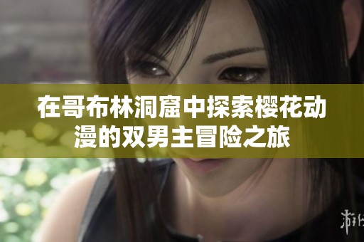 在哥布林洞窟中探索樱花动漫的双男主冒险之旅